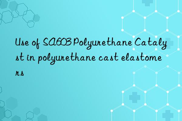 use of sa603 polyurethane catalyst in polyurethane cast elastomers