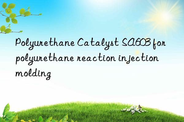 polyurethane catalyst sa603 for polyurethane reaction injection molding
