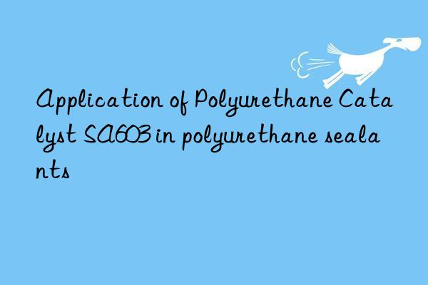 application of polyurethane catalyst sa603 in polyurethane sealants
