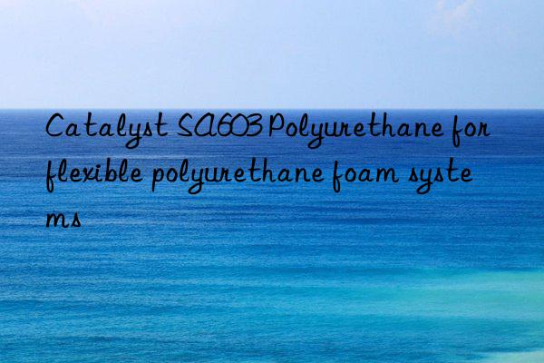 catalyst sa603 polyurethane for flexible polyurethane foam systems