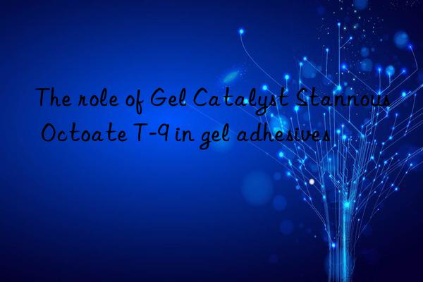 the role of gel catalyst stannous octoate t-9 in gel adhesives