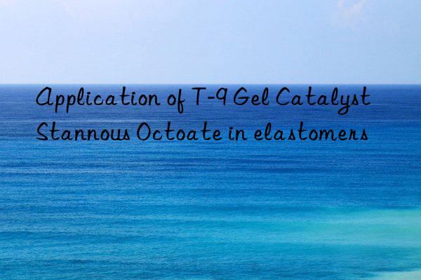 application of t-9 gel catalyst stannous octoate in elastomers