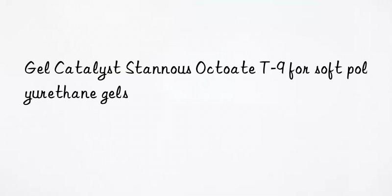 gel catalyst stannous octoate t-9 for soft polyurethane gels