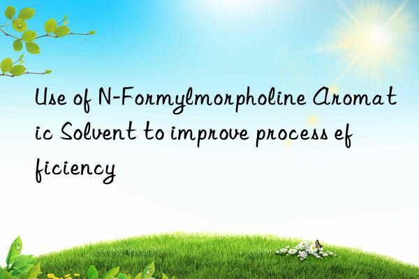 use of n-formylmorpholine aromatic solvent to improve process efficiency