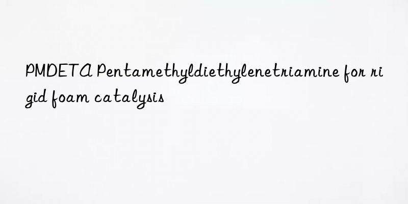 pmdeta pentamethyldiethylenetriamine for rigid foam catalysis