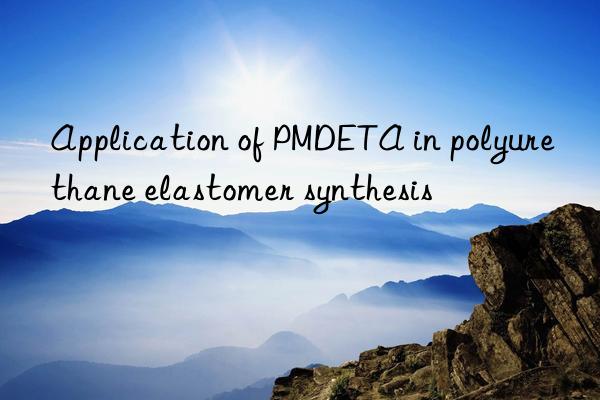 application of pmdeta in polyurethane elastomer synthesis