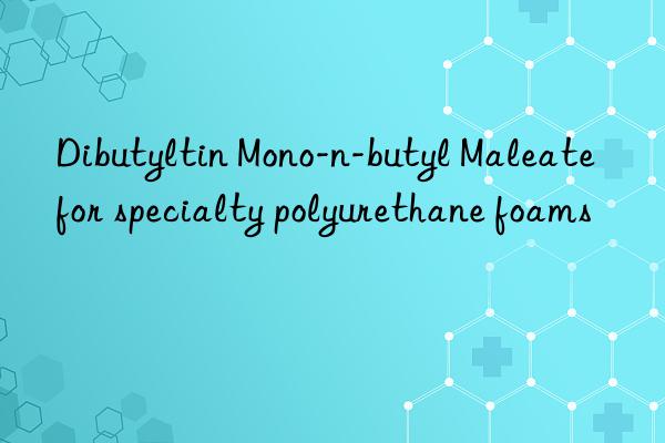 dibutyltin mono-n-butyl maleate for specialty polyurethane foams