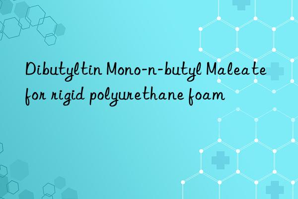 dibutyltin mono-n-butyl maleate for rigid polyurethane foam