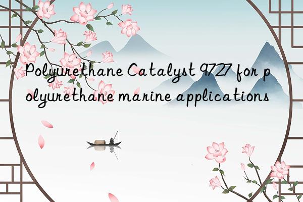 polyurethane catalyst 9727 for polyurethane marine applications