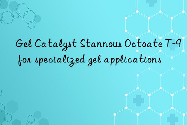 gel catalyst stannous octoate t-9 for specialized gel applications