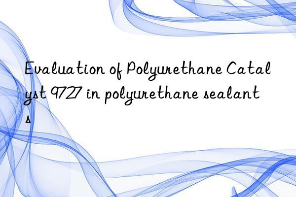 evaluation of polyurethane catalyst 9727 in polyurethane sealants