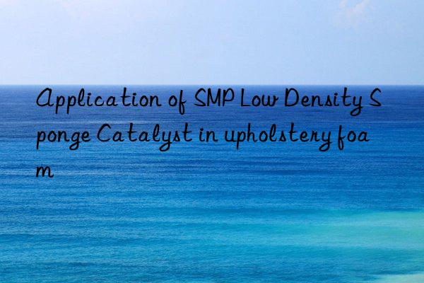 application of smp low density sponge catalyst in upholstery foam