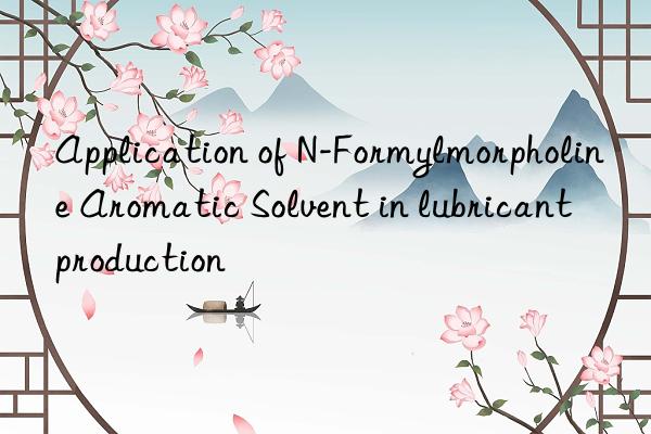 application of n-formylmorpholine aromatic solvent in lubricant production