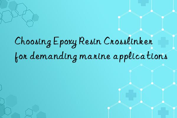 choosing epoxy resin crosslinker for demanding marine applications