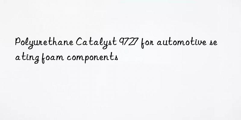 polyurethane catalyst 9727 for automotive seating foam components