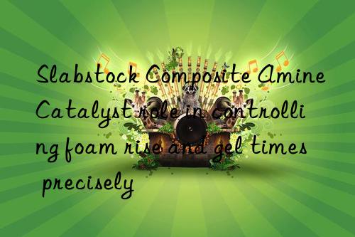 slabstock composite amine catalyst role in controlling foam rise and gel times precisely