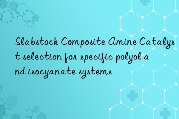 slabstock composite amine catalyst selection for specific polyol and isocyanate systems
