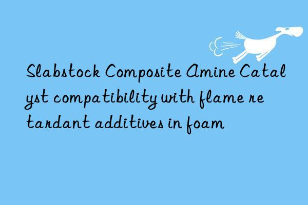 slabstock composite amine catalyst compatibility with flame retardant additives in foam