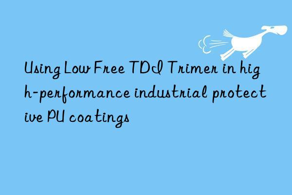 using low free tdi trimer in high-performance industrial protective pu coatings