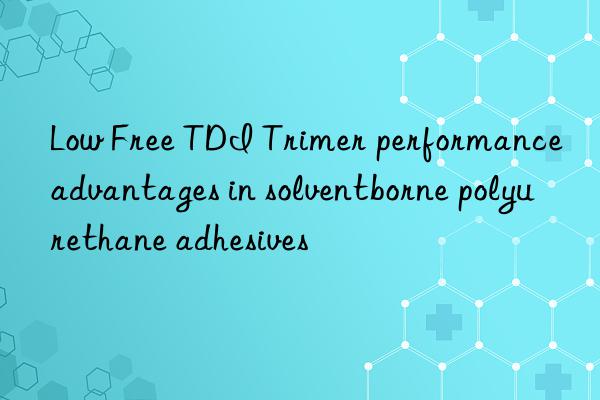 low free tdi trimer performance advantages in solventborne polyurethane adhesives
