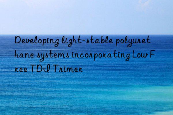 developing light-stable polyurethane systems incorporating low free tdi trimer