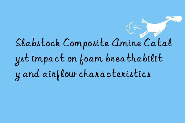slabstock composite amine catalyst impact on foam breathability and airflow characteristics