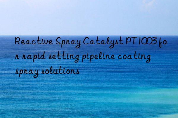 reactive spray catalyst pt1003 for rapid setting pipeline coating spray solutions