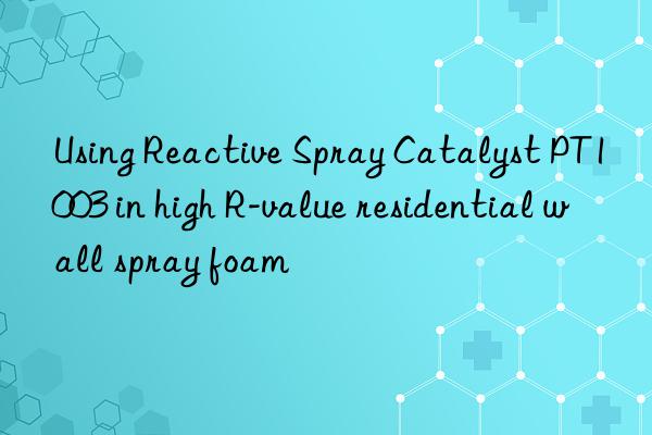 using reactive spray catalyst pt1003 in high r-value residential wall spray foam