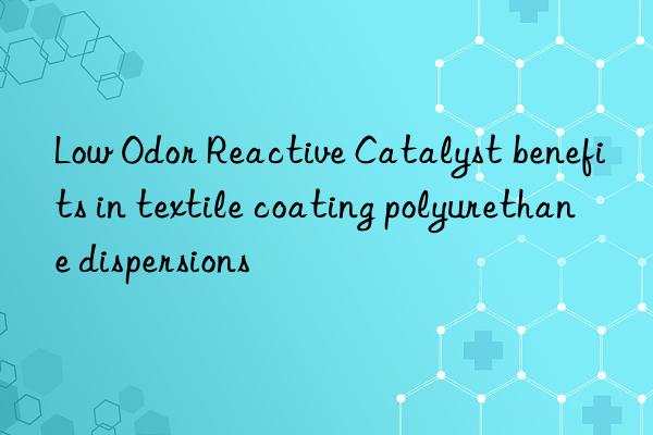 low odor reactive catalyst benefits in textile coating polyurethane dispersions