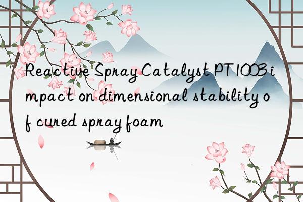 reactive spray catalyst pt1003 impact on dimensional stability of cured spray foam
