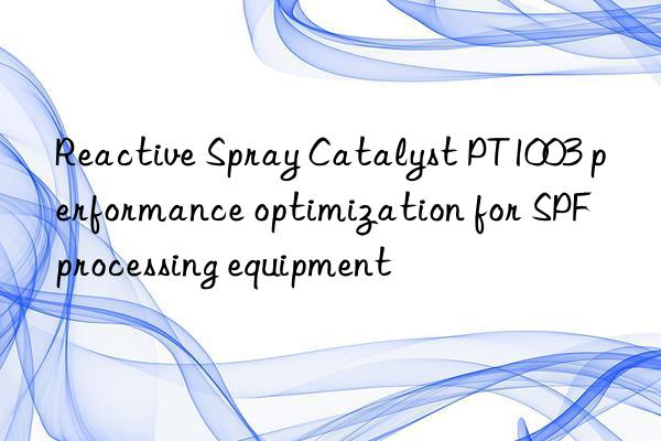 reactive spray catalyst pt1003 performance optimization for spf processing equipment