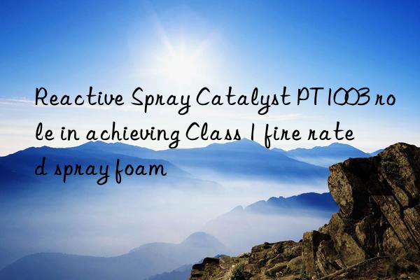 reactive spray catalyst pt1003 role in achieving class 1 fire rated spray foam