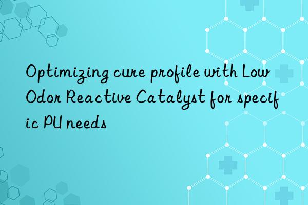 optimizing cure profile with low odor reactive catalyst for specific pu needs