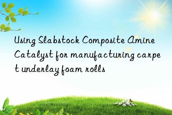 using slabstock composite amine catalyst for manufacturing carpet underlay foam rolls