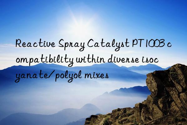 reactive spray catalyst pt1003 compatibility within diverse isocyanate/polyol mixes