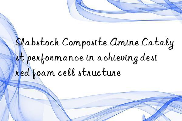slabstock composite amine catalyst performance in achieving desired foam cell structure