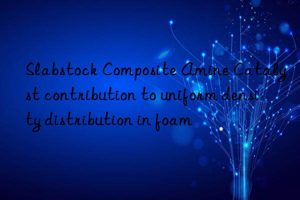 slabstock composite amine catalyst contribution to uniform density distribution in foam