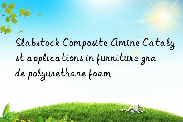 slabstock composite amine catalyst applications in furniture grade polyurethane foam