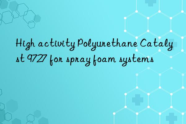 high activity polyurethane catalyst 9727 for spray foam systems
