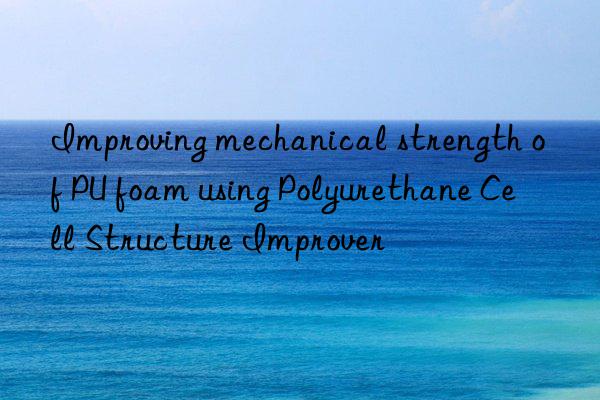 improving mechanical strength of pu foam using polyurethane cell structure improver