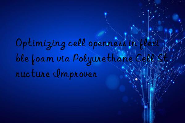 optimizing cell openness in flexible foam via polyurethane cell structure improver