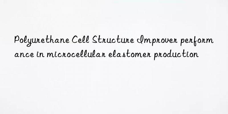 polyurethane cell structure improver performance in microcellular elastomer production