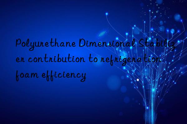 polyurethane dimensional stabilizer contribution to refrigeration foam efficiency