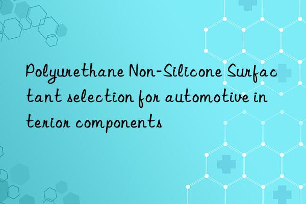 polyurethane non-silicone surfactant selection for automotive interior components