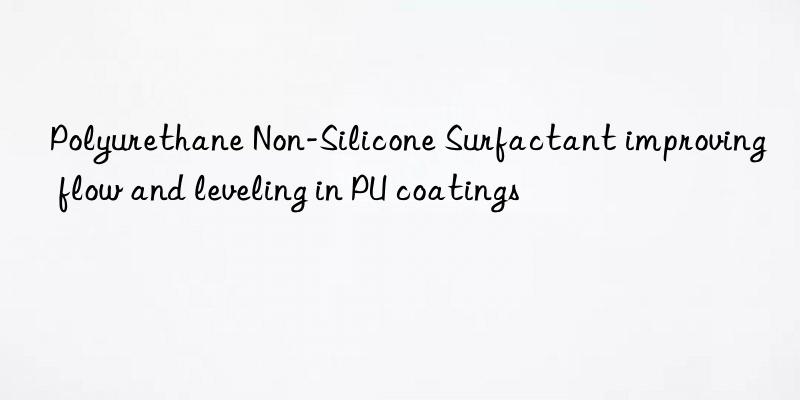 polyurethane non-silicone surfactant improving flow and leveling in pu coatings