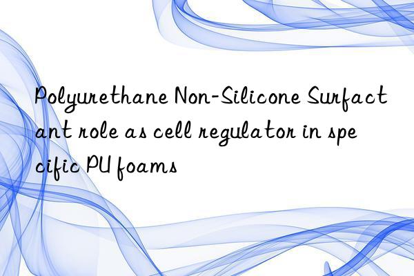 polyurethane non-silicone surfactant role as cell regulator in specific pu foams