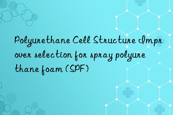 polyurethane cell structure improver selection for spray polyurethane foam (spf)