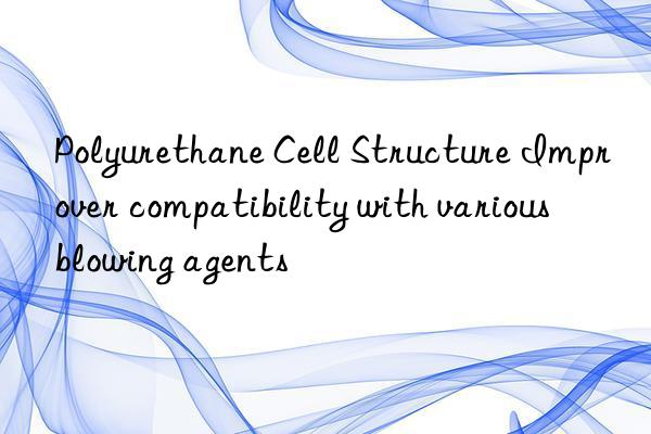 polyurethane cell structure improver compatibility with various blowing agents