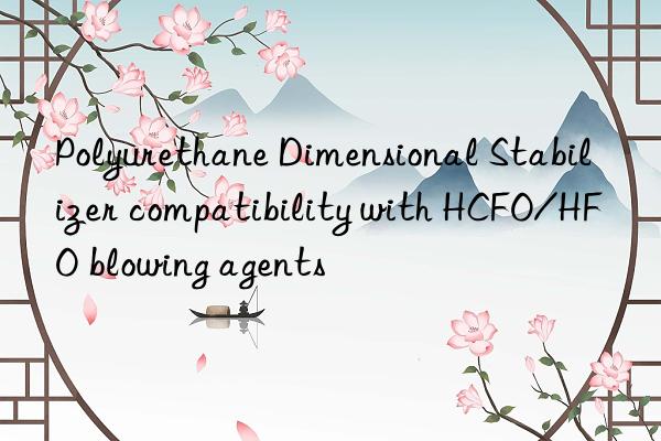 polyurethane dimensional stabilizer compatibility with hcfo/hfo blowing agents