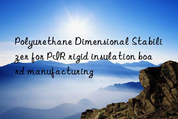 polyurethane dimensional stabilizer for pir rigid insulation board manufacturing
